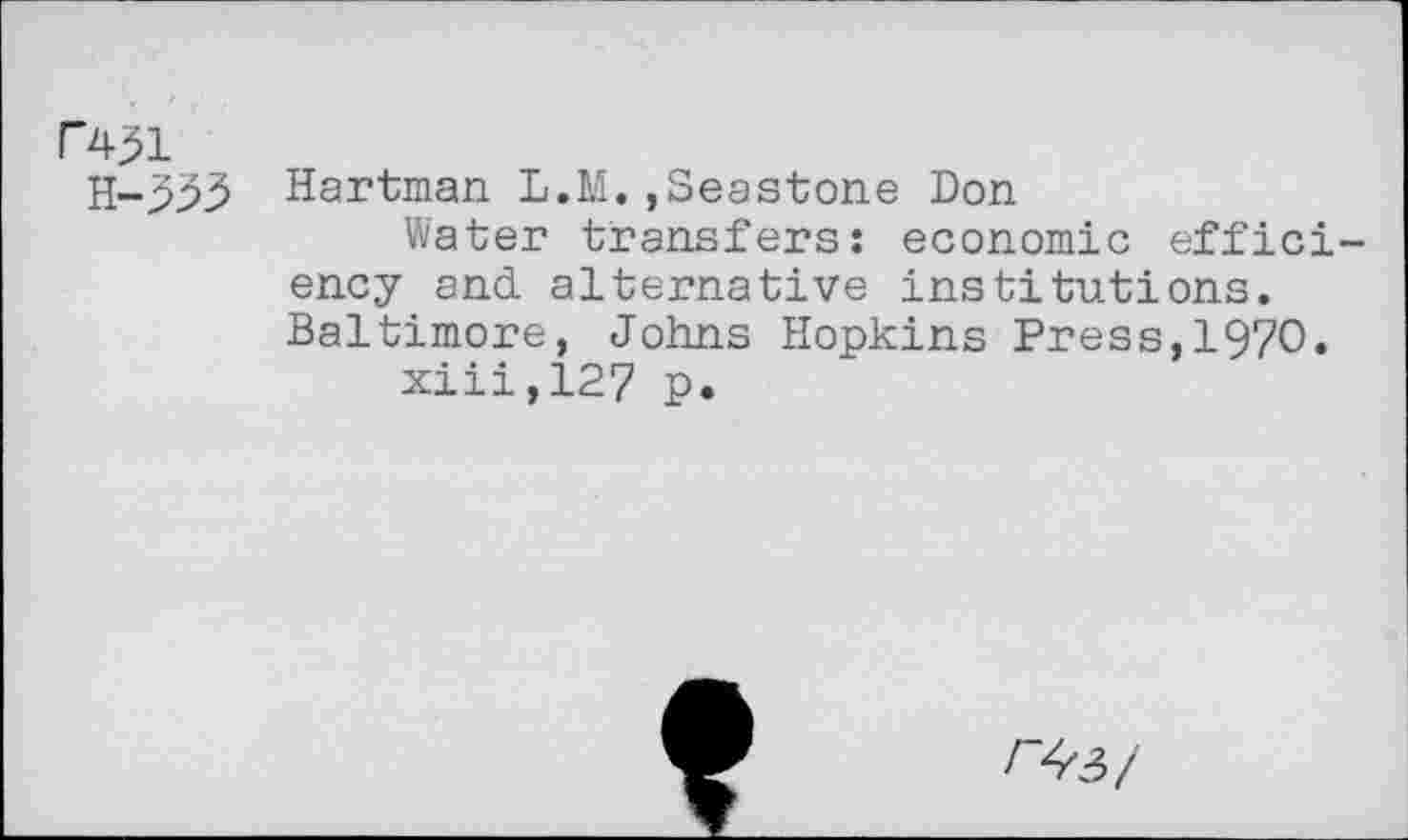 ﻿Hartman L.M.,Seastone Don
Water transfers: economic efficiency and alternative institutions. Baltimore, Johns Hopkins Press,1970.
xiii,127 p.